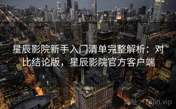 星辰影院新手入门清单完整解析：对比结论版，星辰影院官方客户端