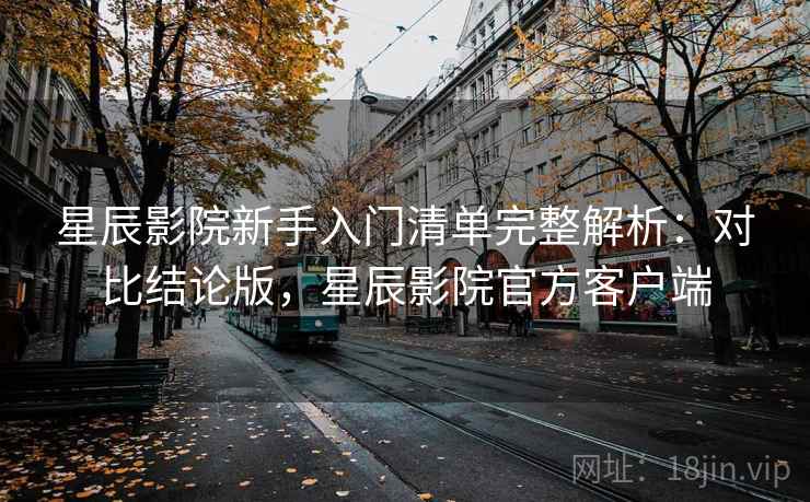 星辰影院新手入门清单完整解析：对比结论版，星辰影院官方客户端