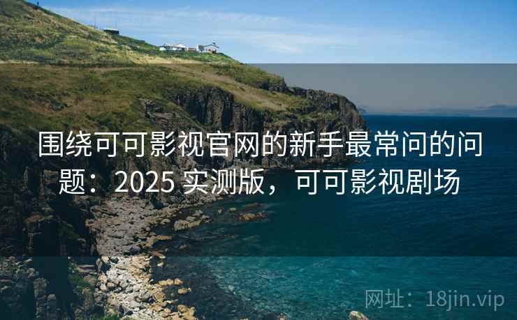 围绕可可影视官网的新手最常问的问题：2025 实测版，可可影视剧场