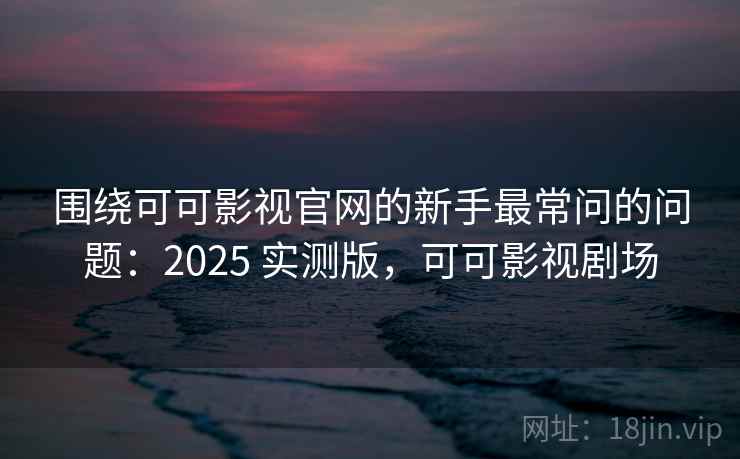 围绕可可影视官网的新手最常问的问题：2025 实测版，可可影视剧场