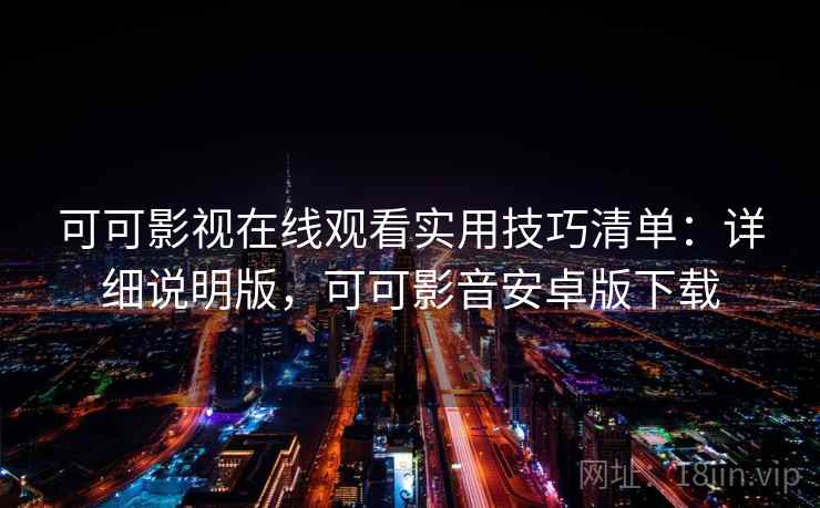 可可影视在线观看实用技巧清单：详细说明版，可可影音安卓版下载