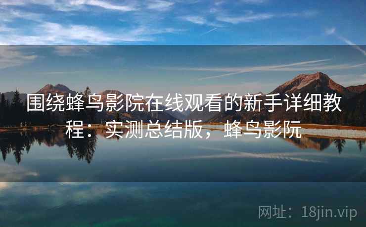 围绕蜂鸟影院在线观看的新手详细教程：实测总结版，蜂鸟影阮