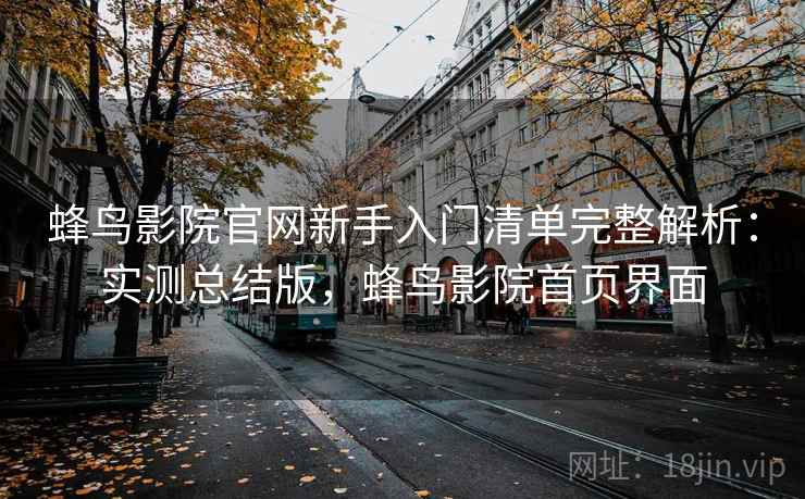 蜂鸟影院官网新手入门清单完整解析：实测总结版，蜂鸟影院首页界面