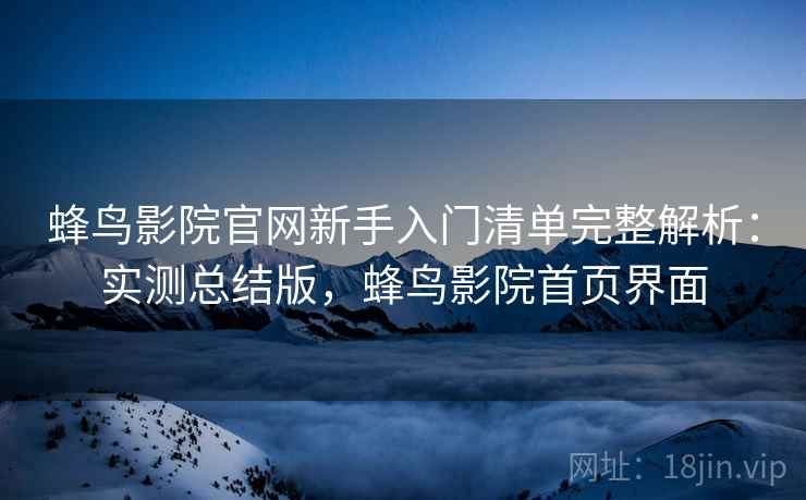 蜂鸟影院官网新手入门清单完整解析：实测总结版，蜂鸟影院首页界面