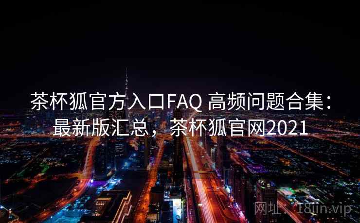茶杯狐官方入口FAQ 高频问题合集：最新版汇总，茶杯狐官网2021