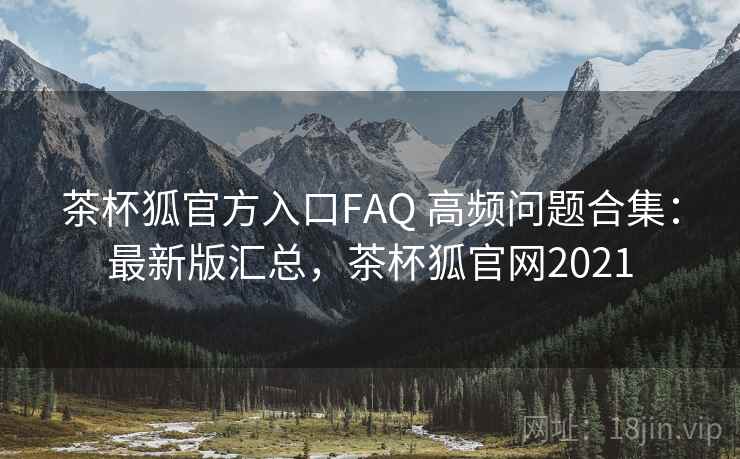 茶杯狐官方入口FAQ 高频问题合集：最新版汇总，茶杯狐官网2021