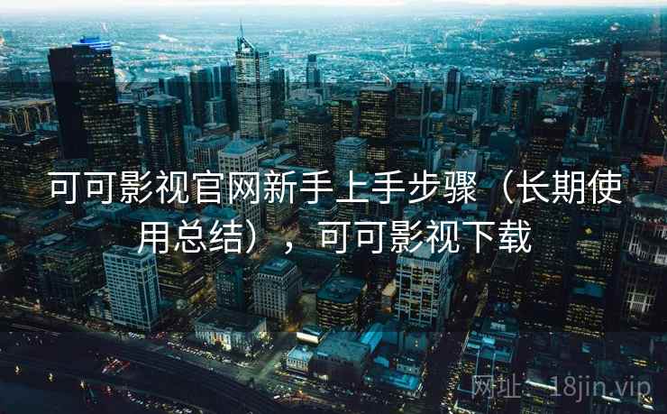 可可影视官网新手上手步骤（长期使用总结），可可影视下载