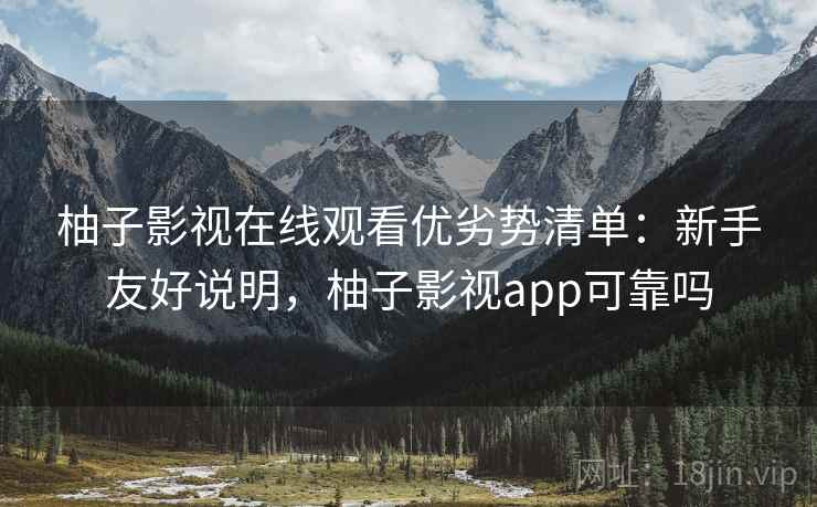 柚子影视在线观看优劣势清单：新手友好说明，柚子影视app可靠吗
