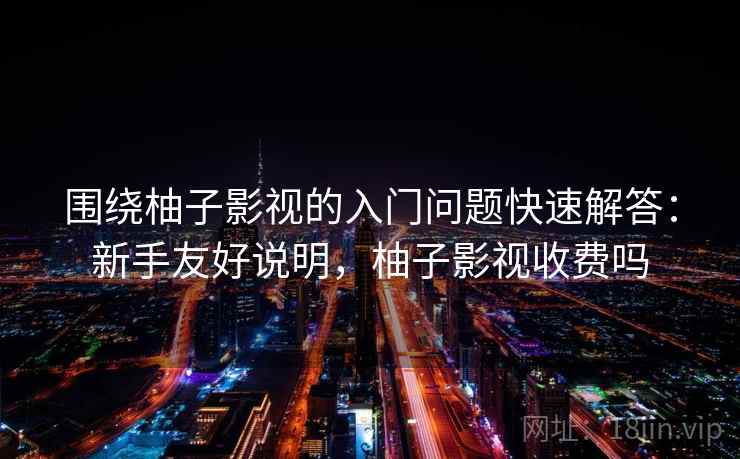 围绕柚子影视的入门问题快速解答：新手友好说明，柚子影视收费吗