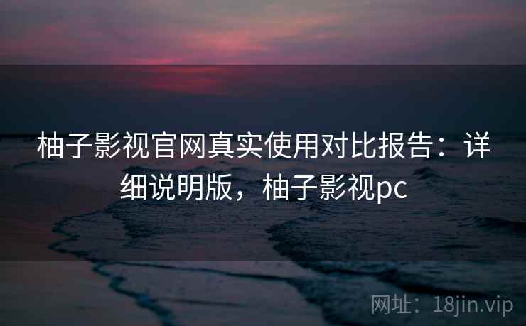 柚子影视官网真实使用对比报告:详细说明版,柚子影视pc 柚子影视官网真实使用对比报告:详细说明版,柚子影视pc