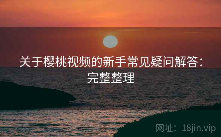 关于樱桃视频的新手常见疑问解答:完整整理 关于樱桃视频的新手常见疑问解答:完整整理
