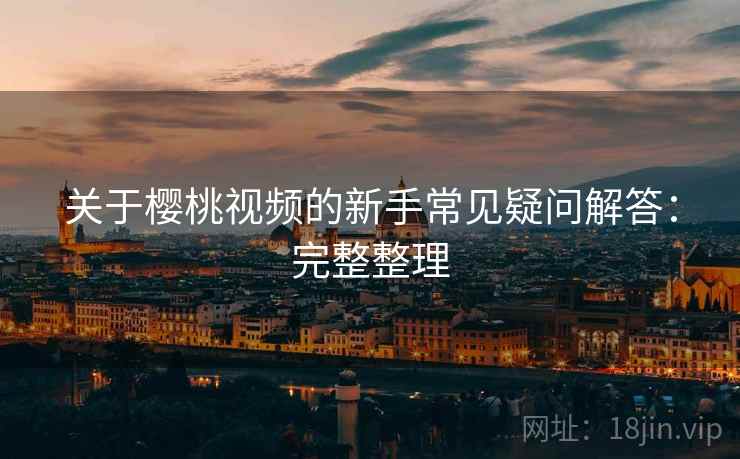 关于樱桃视频的新手常见疑问解答:完整整理 关于樱桃视频的新手常见疑问解答:完整整理