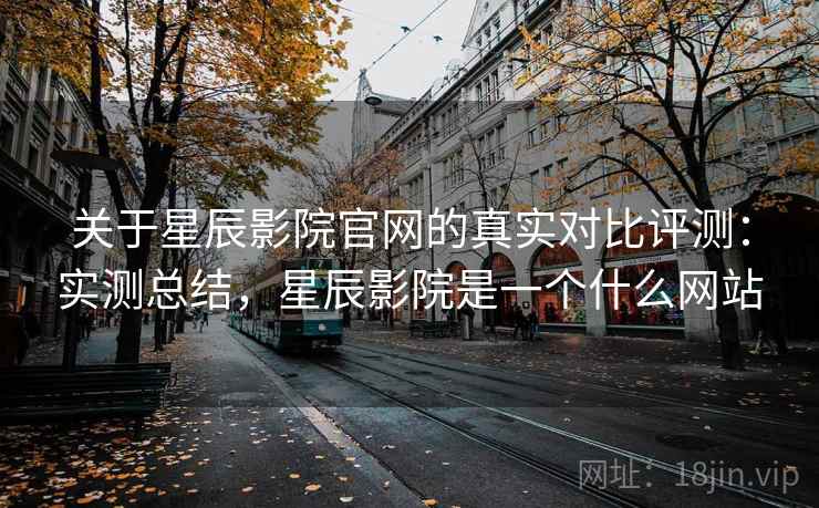 关于星辰影院官网的真实对比评测:实测总结,星辰影院是一个什么网站 关于星辰影院官网的真实对比评测:实测总结,星辰影院是一个什么网站