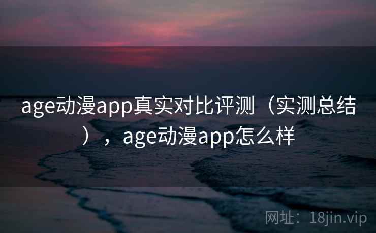 age动漫app真实对比评测(实测总结),age动漫app怎么样 age动漫app真实对比评测(实测总结),age动漫app怎么样