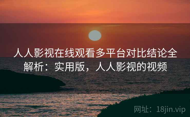 人人影视在线观看多平台对比结论全解析:实用版,人人影视的视频 人人影视在线观看多平台对比结论全解析:实用版,人人影视的视频
