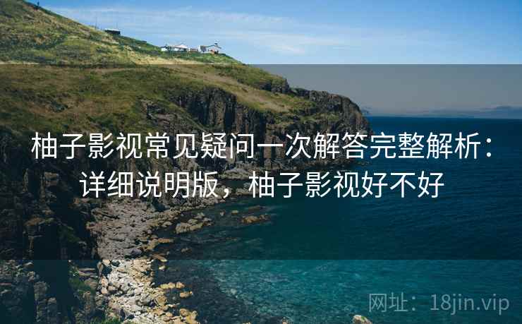 柚子影视常见疑问一次解答完整解析:详细说明版,柚子影视好不好 柚子影视常见疑问一次解答完整解析:详细说明版,柚子影视好不好