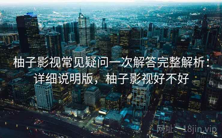 柚子影视常见疑问一次解答完整解析:详细说明版,柚子影视好不好 柚子影视常见疑问一次解答完整解析:详细说明版,柚子影视好不好