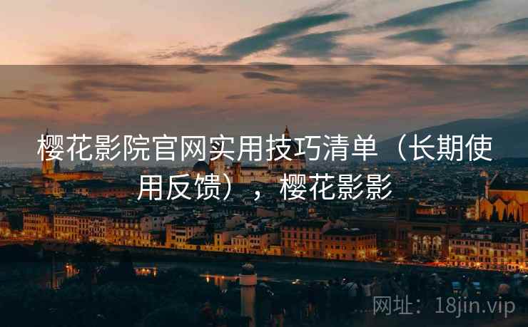 樱花影院官网实用技巧清单(长期使用反馈),樱花影影 樱花影院官网实用技巧清单(长期使用反馈),樱花影影