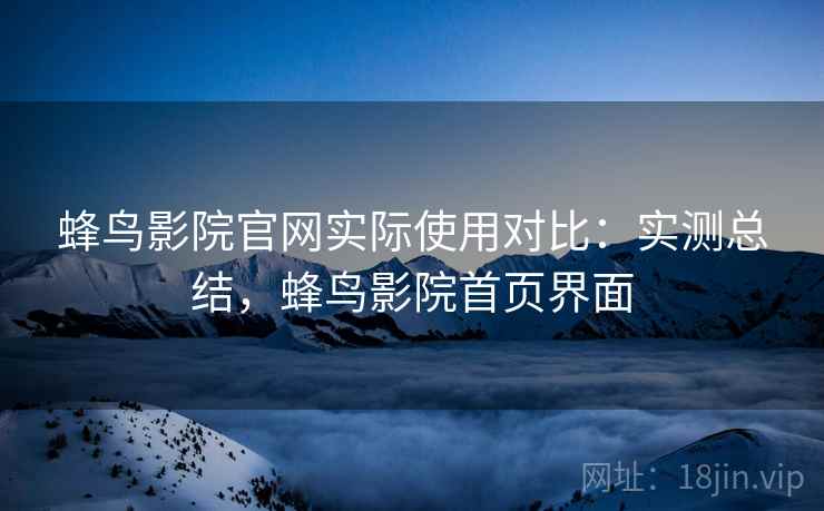 蜂鸟影院官网实际使用对比:实测总结,蜂鸟影院首页界面 蜂鸟影院官网实际使用对比:实测总结,蜂鸟影院首页界面