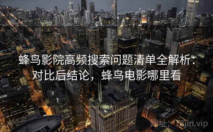 蜂鸟影院高频搜索问题清单全解析:对比后结论,蜂鸟电影哪里看 蜂鸟影院高频搜索问题清单全解析:对比后结论,蜂鸟电影哪里看