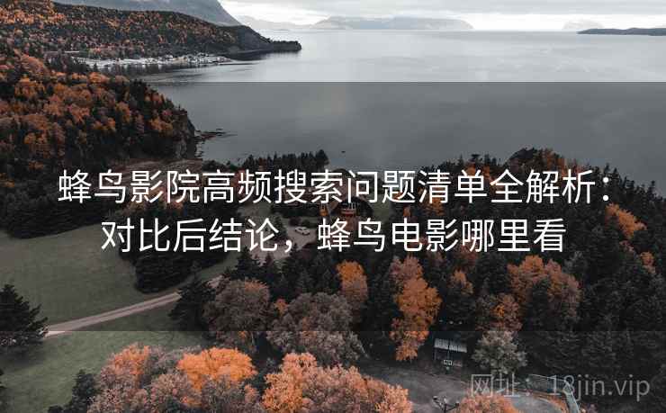 蜂鸟影院高频搜索问题清单全解析:对比后结论,蜂鸟电影哪里看 蜂鸟影院高频搜索问题清单全解析:对比后结论,蜂鸟电影哪里看
