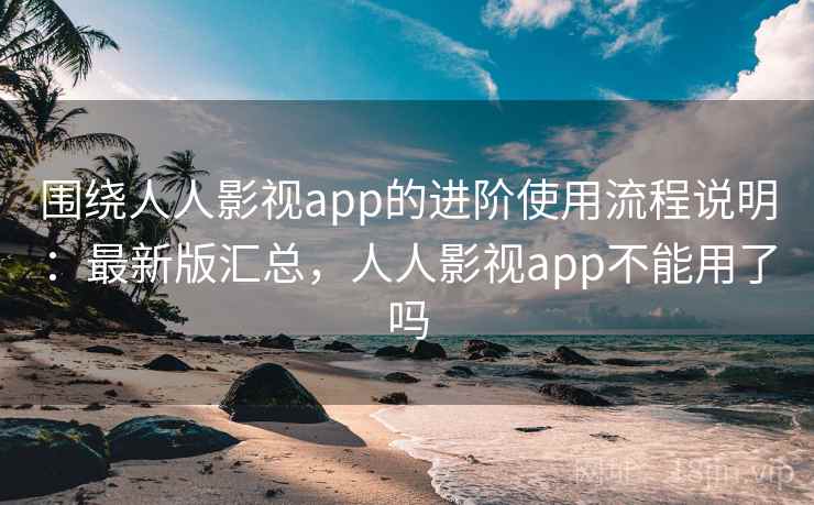 围绕人人影视app的进阶使用流程说明:最新版汇总,人人影视app不能用了吗 围绕人人影视app的进阶使用流程说明:最新版汇总,人人影视app不能用了吗