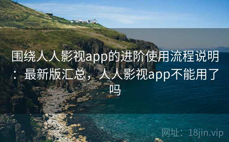 围绕人人影视app的进阶使用流程说明:最新版汇总,人人影视app不能用了吗 围绕人人影视app的进阶使用流程说明:最新版汇总,人人影视app不能用了吗
