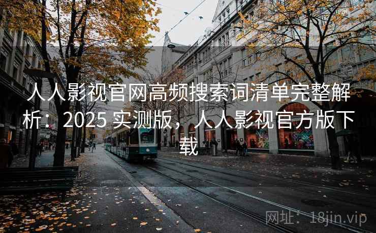 人人影视官网高频搜索词清单完整解析:2025 实测版,人人影视官方版下载 人人影视官网高频搜索词清单完整解析:2025 实测版,人人影视官方版下载