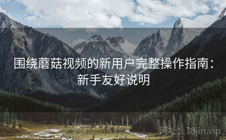 围绕蘑菇视频的新用户完整操作指南：新手友好说明