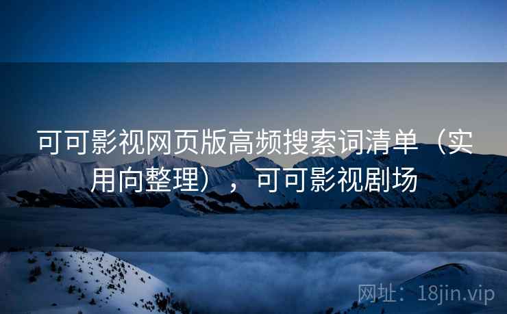 可可影视网页版高频搜索词清单（实用向整理），可可影视剧场
