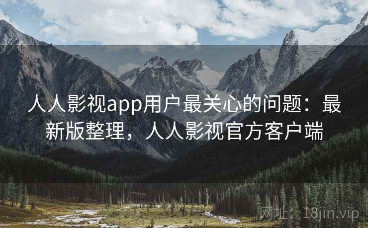 人人影视app用户最关心的问题：最新版整理，人人影视官方客户端