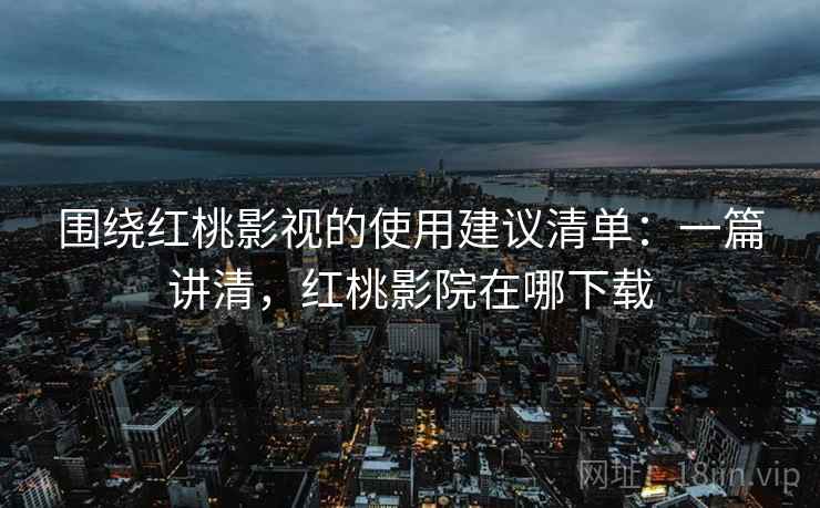 围绕红桃影视的使用建议清单:一篇讲清,红桃影院在哪下载 围绕红桃影视的使用建议清单:一篇讲清,红桃影院在哪下载