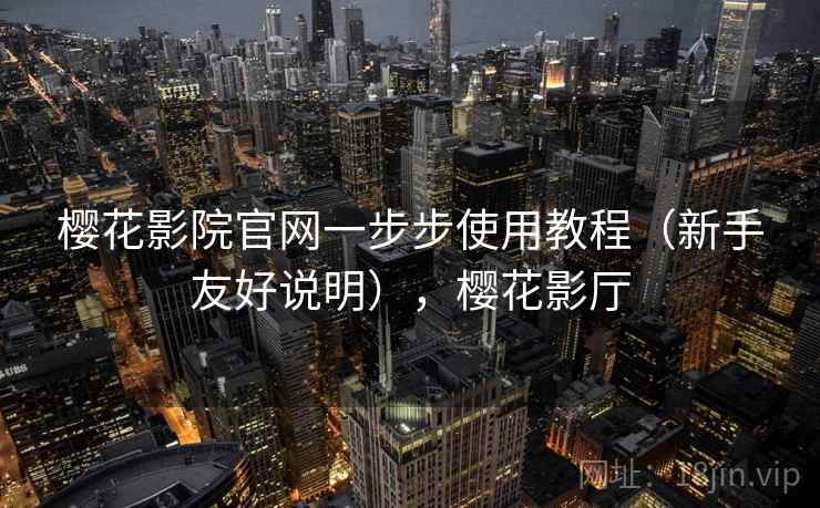 樱花影院官网一步步使用教程(新手友好说明),樱花影厅 樱花影院官网一步步使用教程(新手友好说明),樱花影厅