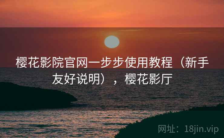 樱花影院官网一步步使用教程(新手友好说明),樱花影厅 樱花影院官网一步步使用教程(新手友好说明),樱花影厅