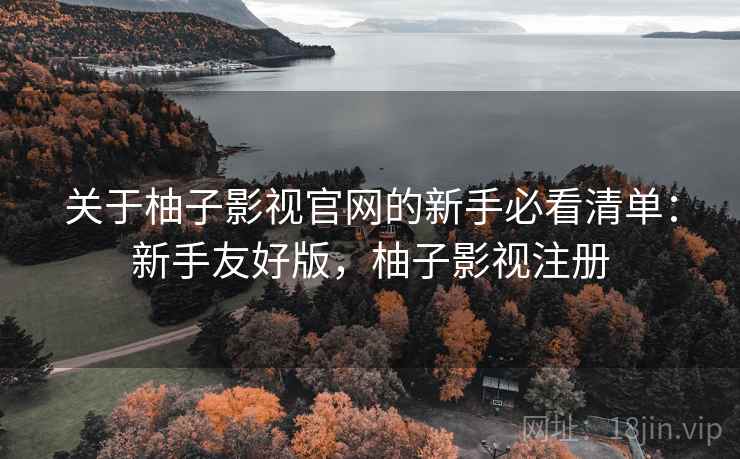 关于柚子影视官网的新手必看清单：新手友好版，柚子影视注册