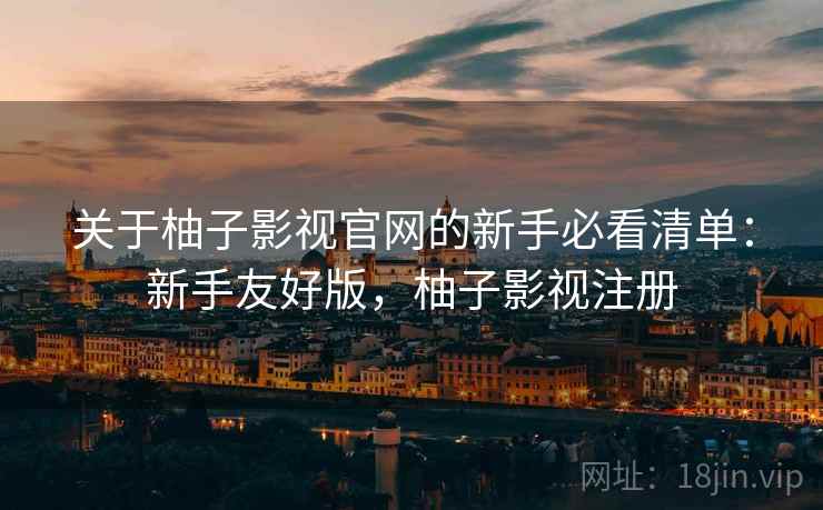 关于柚子影视官网的新手必看清单：新手友好版，柚子影视注册