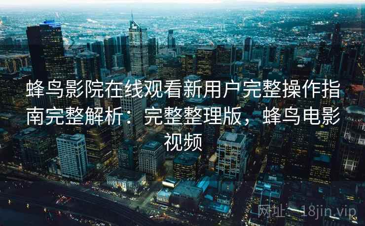 蜂鸟影院在线观看新用户完整操作指南完整解析:完整整理版,蜂鸟电影视频 蜂鸟影院在线观看新用户完整操作指南完整解析:完整整理版,蜂鸟电影视频