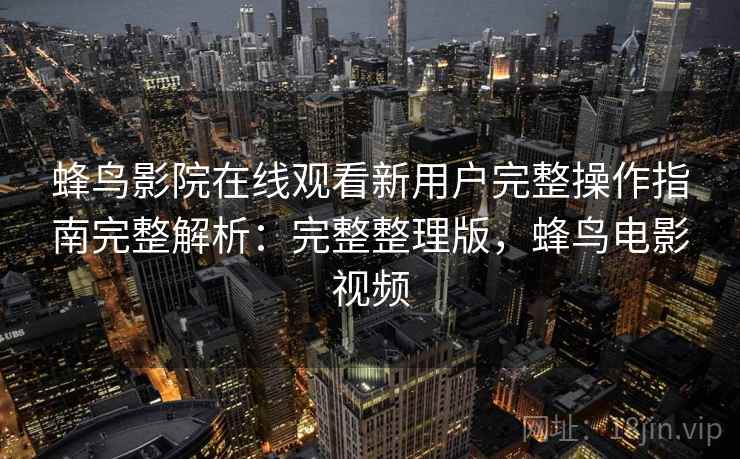 蜂鸟影院在线观看新用户完整操作指南完整解析:完整整理版,蜂鸟电影视频 蜂鸟影院在线观看新用户完整操作指南完整解析:完整整理版,蜂鸟电影视频
