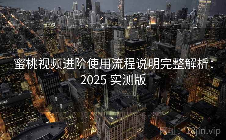 蜜桃视频进阶使用流程说明完整解析:2025 实测版 蜜桃视频进阶使用流程说明完整解析:2025 实测版