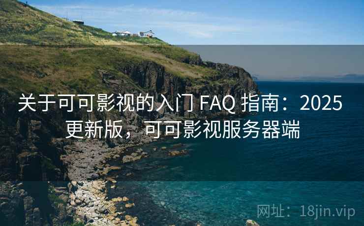 关于可可影视的入门 FAQ 指南:2025 更新版,可可影视服务器端 关于可可影视的入门 FAQ 指南:2025 更新版,可可影视服务器端