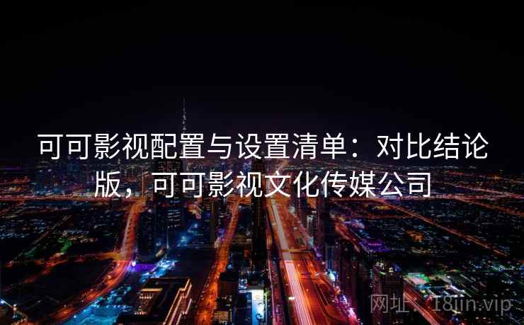 可可影视配置与设置清单:对比结论版,可可影视文化传媒公司 可可影视配置与设置清单:对比结论版,可可影视文化传媒公司