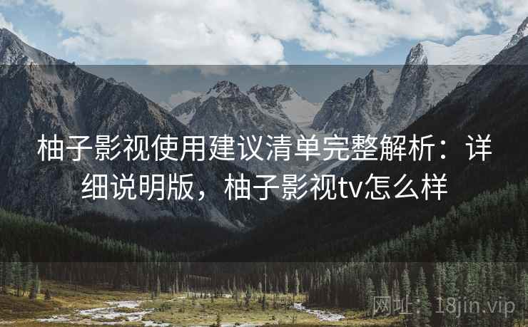 柚子影视使用建议清单完整解析:详细说明版,柚子影视tv怎么样 柚子影视使用建议清单完整解析:详细说明版,柚子影视tv怎么样