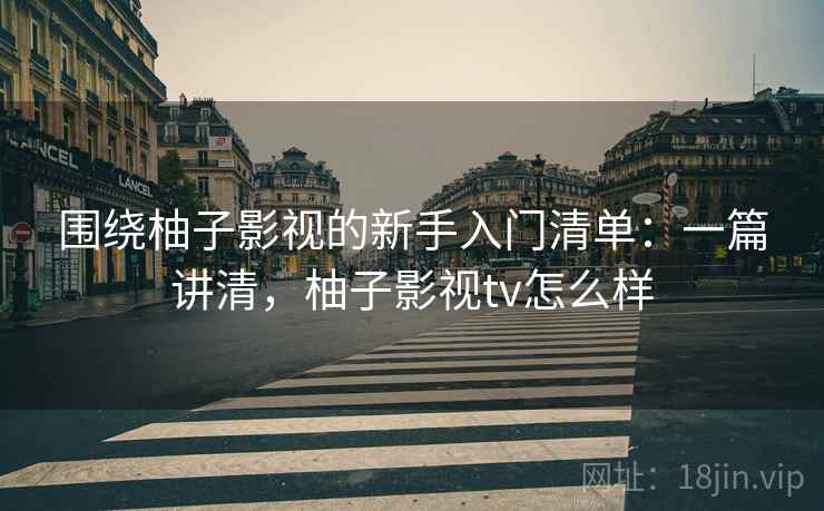 围绕柚子影视的新手入门清单:一篇讲清,柚子影视tv怎么样 围绕柚子影视的新手入门清单:一篇讲清,柚子影视tv怎么样