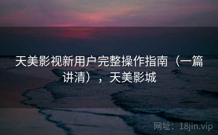 天美影视新用户完整操作指南(一篇讲清),天美影城 天美影视新用户完整操作指南(一篇讲清),天美影城