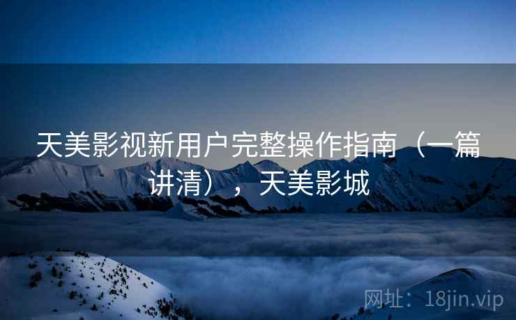 天美影视新用户完整操作指南(一篇讲清),天美影城 天美影视新用户完整操作指南(一篇讲清),天美影城