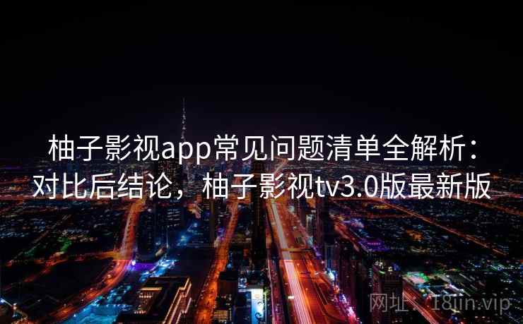 柚子影视app常见问题清单全解析:对比后结论,柚子影视tv3.0版最新版 柚子影视app常见问题清单全解析:对比后结论,柚子影视tv3.0版最新版