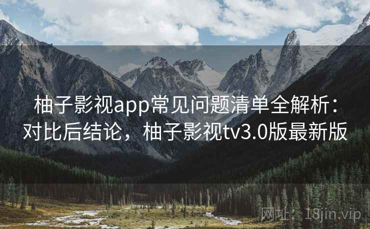 柚子影视app常见问题清单全解析:对比后结论,柚子影视tv3.0版最新版 柚子影视app常见问题清单全解析:对比后结论,柚子影视tv3.0版最新版