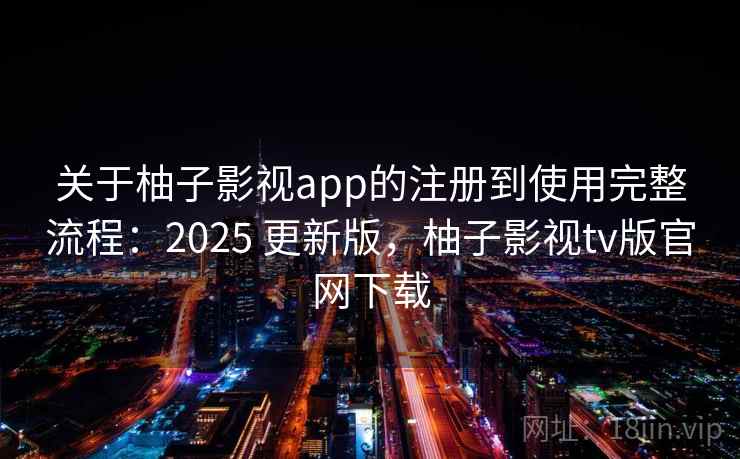 关于柚子影视app的注册到使用完整流程:2025 更新版,柚子影视tv版官网下载 关于柚子影视app的注册到使用完整流程:2025 更新版,柚子影视tv版官网下载