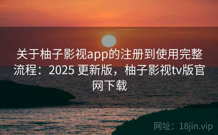 关于柚子影视app的注册到使用完整流程:2025 更新版,柚子影视tv版官网下载 关于柚子影视app的注册到使用完整流程:2025 更新版,柚子影视tv版官网下载