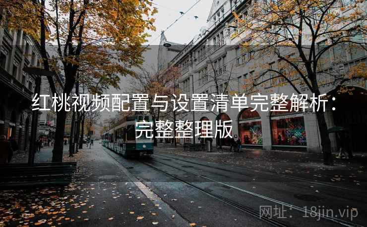 红桃视频配置与设置清单完整解析:完整整理版 红桃视频配置与设置清单完整解析:完整整理版